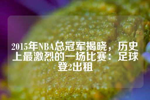 2015年NBA总冠军揭晓，历史上最激烈的一场比赛：足球登2出租-第1张图片-皇冠信用盘出租