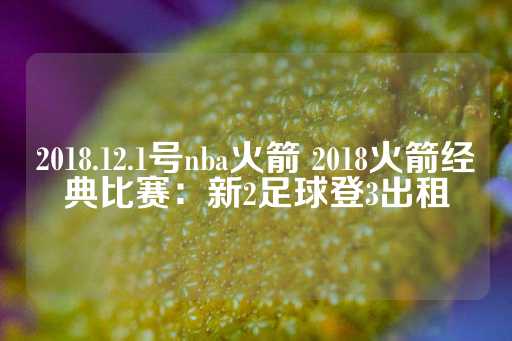 2018.12.1号nba火箭 2018火箭经典比赛：新2足球登3出租