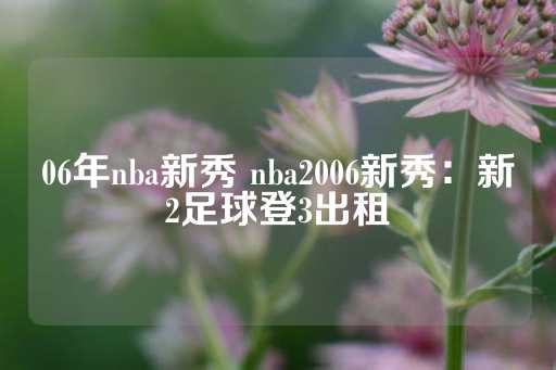 06年nba新秀 nba2006新秀：新2足球登3出租-第1张图片-皇冠信用盘出租