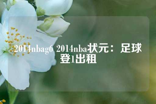 2014nbag6 2014nba状元：足球登1出租-第1张图片-皇冠信用盘出租