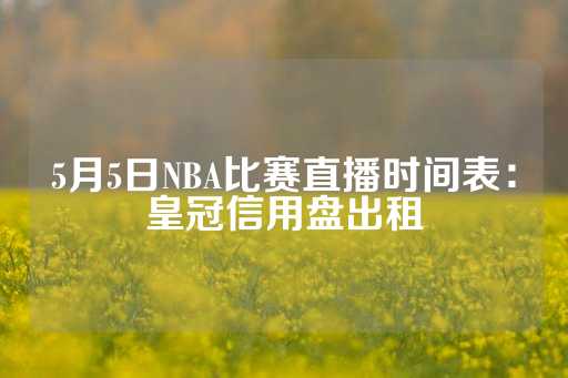 5月5日NBA比赛直播时间表：皇冠信用盘出租-第1张图片-皇冠信用盘出租