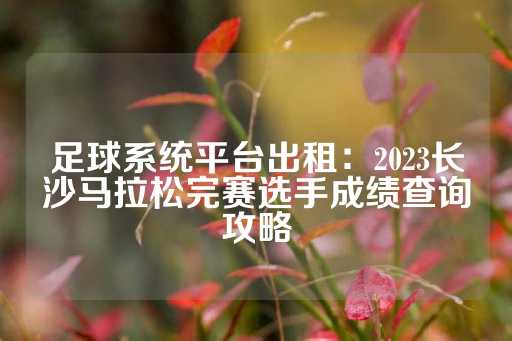 足球系统平台出租：2023长沙马拉松完赛选手成绩查询攻略-第1张图片-皇冠信用盘出租