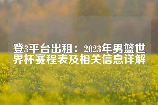 登3平台出租：2023年男篮世界杯赛程表及相关信息详解