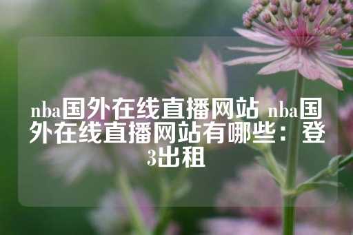 nba国外在线直播网站 nba国外在线直播网站有哪些：登3出租-第1张图片-皇冠信用盘出租