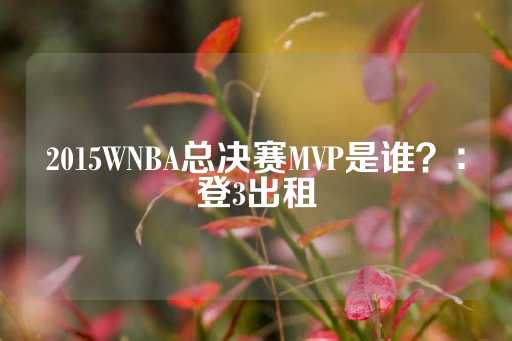 2015WNBA总决赛MVP是谁？：登3出租