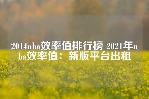 2014nba效率值排行榜 2021年nba效率值：新版平台出租